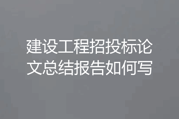 建设工程招投标论文总结报告如何写