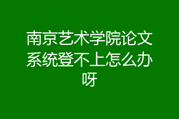 南京艺术学院论文系统登不上怎么办呀