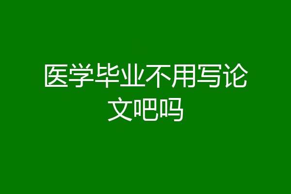 医学毕业不用写论文吧吗