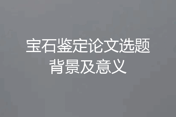 宝石鉴定论文选题背景及意义