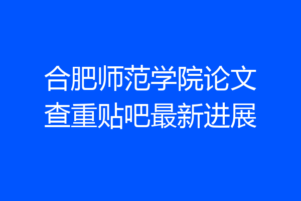 合肥师范学院论文查重贴吧最新进展