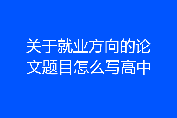 关于就业方向的论文题目怎么写高中