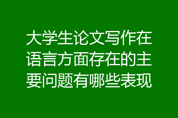 大学生论文写作在语言方面存在的主要问题有哪些表现