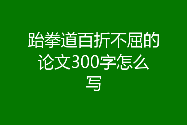 跆拳道百折不屈的论文300字怎么写