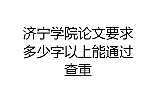 济宁学院论文要求多少字以上能通过查重