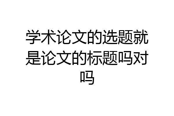 学术论文的选题就是论文的标题吗对吗