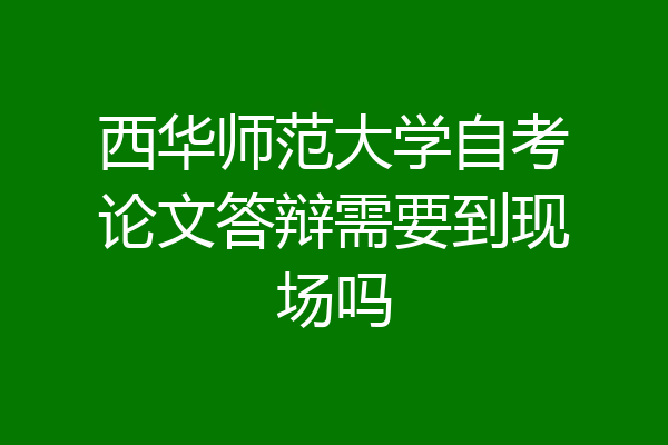 西华师范大学自考论文答辩需要到现场吗