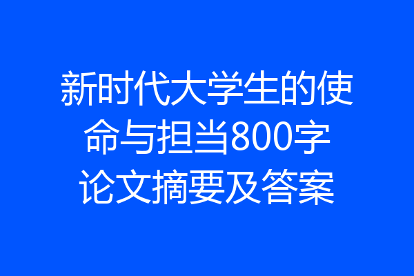新时代大学生的使命与担当800字论文摘要及答案