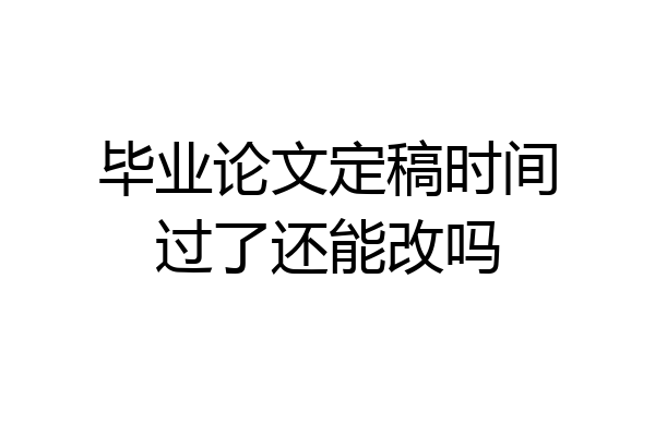 毕业论文定稿时间过了还能改吗