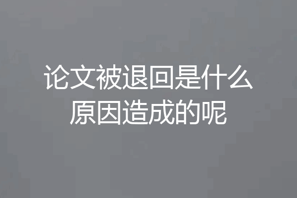 论文被退回是什么原因造成的呢