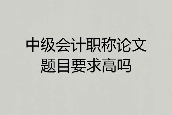 中级会计职称论文题目要求高吗