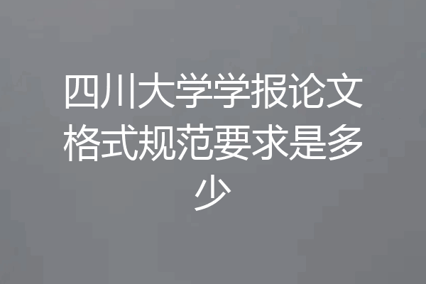 四川大学学报论文格式规范要求是多少