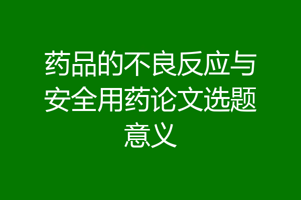 药品的不良反应与安全用药论文选题意义