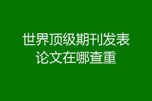 世界顶级期刊发表论文在哪查重