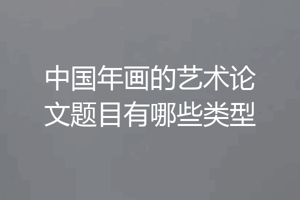 中国年画的艺术论文题目有哪些类型