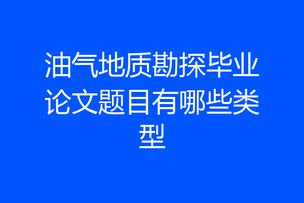 油气地质勘探毕业论文题目有哪些类型