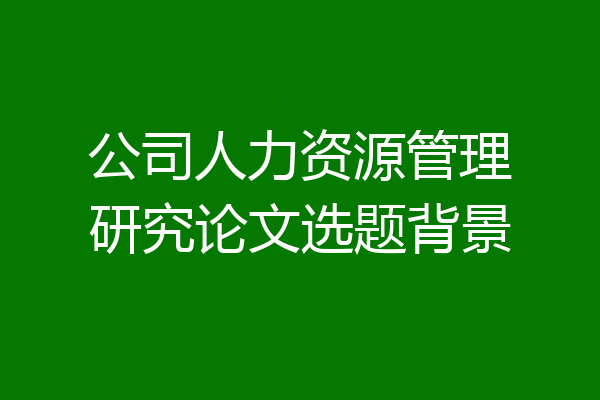 公司人力资源管理研究论文选题背景