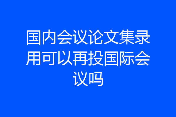 国内会议论文集录用可以再投国际会议吗