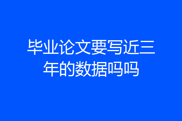 毕业论文要写近三年的数据吗吗