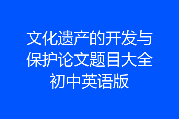 文化遗产的开发与保护论文题目大全初中英语版