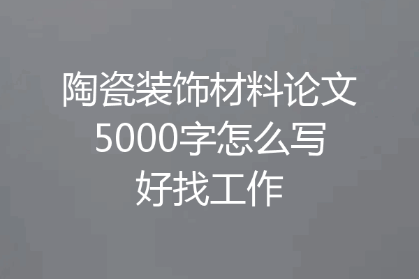 陶瓷装饰材料论文5000字怎么写好找工作