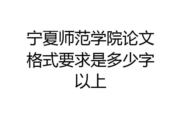 宁夏师范学院论文格式要求是多少字以上