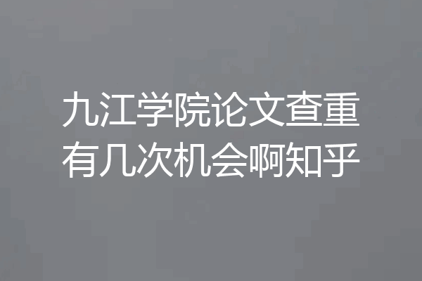 九江学院论文查重有几次机会啊知乎