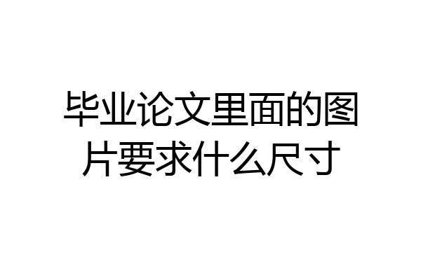 毕业论文里面的图片要求什么尺寸