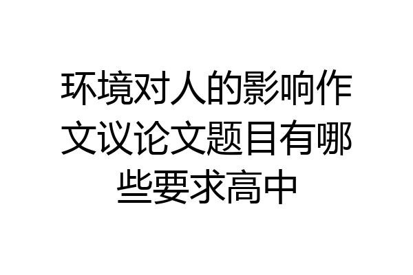 环境对人的影响作文议论文题目有哪些要求高中