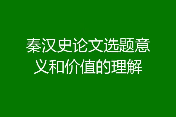 秦汉史论文选题意义和价值的理解