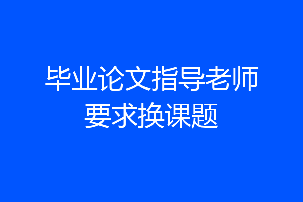 毕业论文指导老师要求换课题