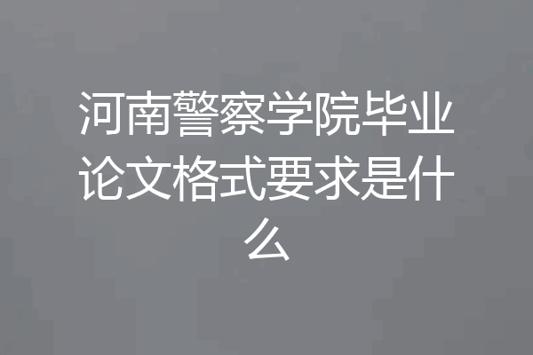河南警察学院毕业论文格式要求是什么