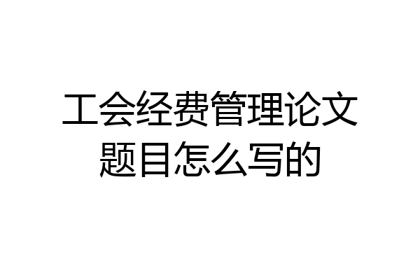 工会经费管理论文题目怎么写的