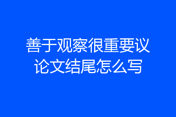 善于观察很重要议论文结尾怎么写