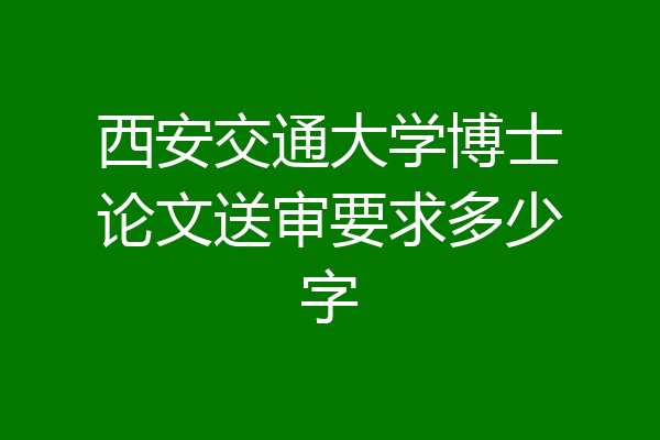 西安交通大学博士论文送审要求多少字