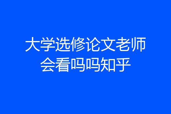 大学选修论文老师会看吗吗知乎