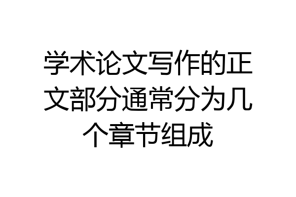 学术论文写作的正文部分通常分为几个章节组成