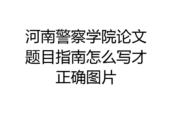 河南警察学院论文题目指南怎么写才正确图片