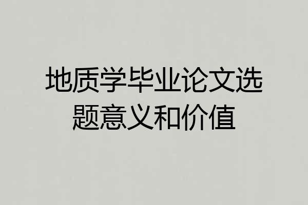 地质学毕业论文选题意义和价值