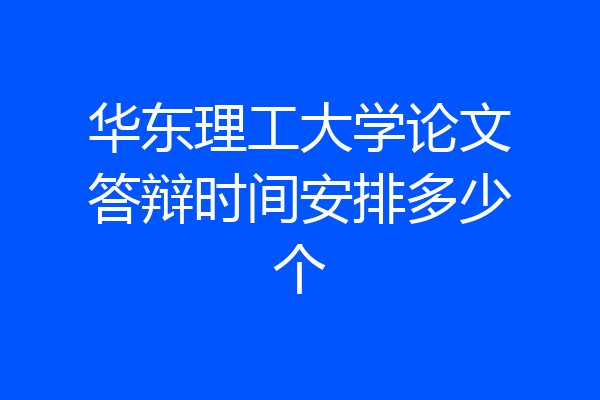 华东理工大学论文答辩时间安排多少个