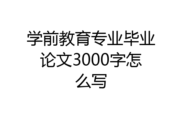 学前教育专业毕业论文3000字怎么写