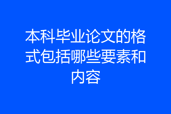 本科毕业论文的格式包括哪些要素和内容