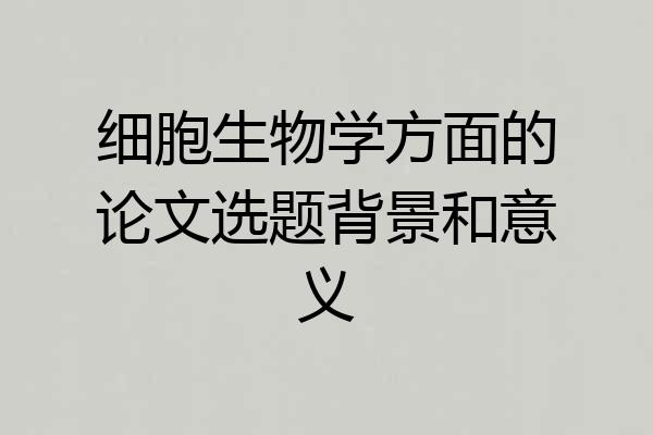 细胞生物学方面的论文选题背景和意义