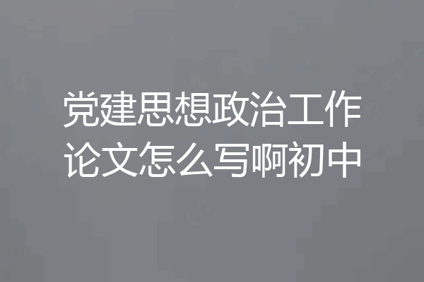 党建思想政治工作论文怎么写啊初中