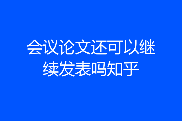 会议论文还可以继续发表吗知乎