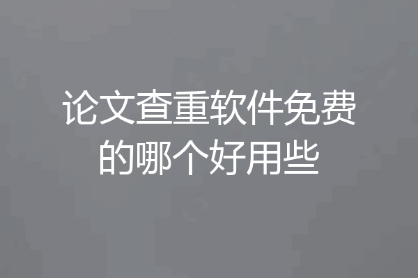论文查重软件免费的哪个好用些