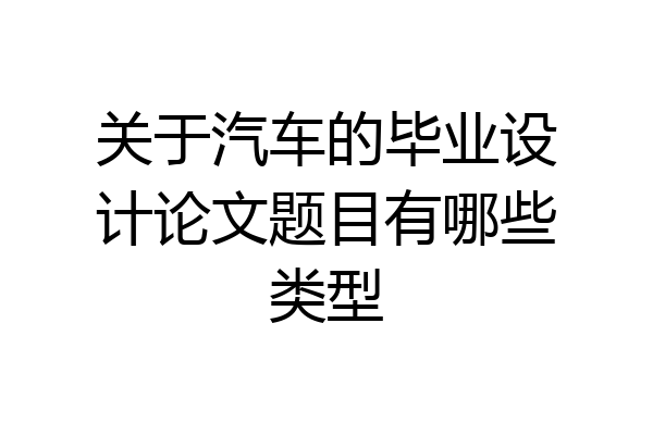 关于汽车的毕业设计论文题目有哪些类型