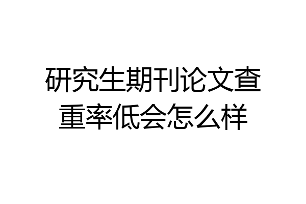 研究生期刊论文查重率低会怎么样