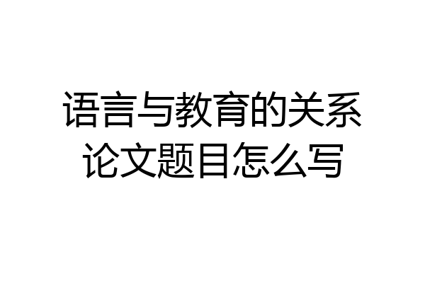 语言与教育的关系论文题目怎么写