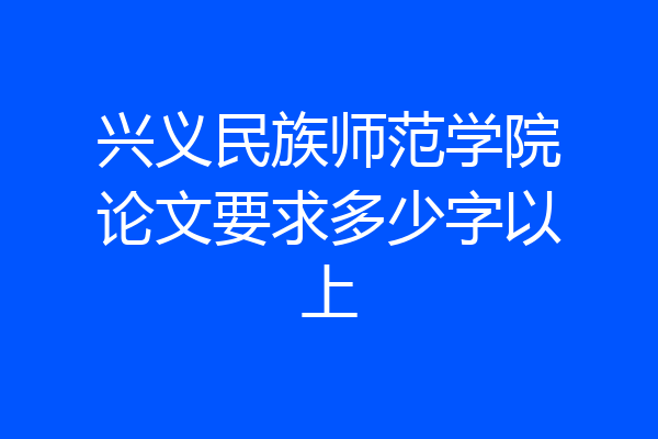 兴义民族师范学院论文要求多少字以上
